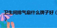 衛生間排氣扇什么牌子好(排氣扇什么牌子好)