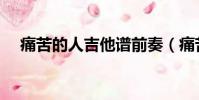 痛苦的人吉他譜前奏(痛苦的人吉他譜)