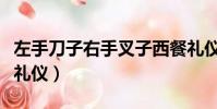 左手刀子右手叉子西餐禮儀(西餐上菜順序及禮儀)