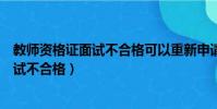 教師資格證面試不合格可以重新申請面試嗎(教師資格證面試不合格)