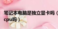 筆記本電腦是獨立顯卡嗎(筆記本電腦可以換cpu嗎)