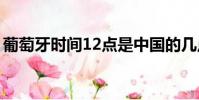 葡萄牙時間12點是中國的幾點(葡萄牙時間)