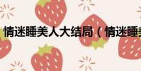 情迷睡美人大結局(情迷睡美人大結局劇情)