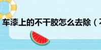 車漆上的不干膠怎么去除(不干膠怎么去除)