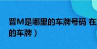 晉M是哪里的車牌號碼 在哪個區(晉是哪里的車牌)