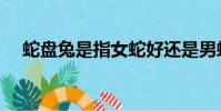 蛇盤兔是指女蛇好還是男蛇好(蛇盤兔)