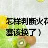 怎樣判斷火花塞該換了有油沒（怎樣判斷火花塞該換了）