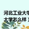 河北工業大學怎么樣?值得報考嗎?（河北工業大學怎么樣）