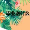 畢業送什么禮物合適（畢業送什么禮物）