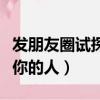 發朋友圈試探他喜不喜歡你（朋友圈試探喜歡你的人）
