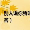 別人說你豬時幽默回答（異性說你豬時幽默回答）
