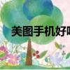 美圖手機好嗎?（美圖手機怎么樣好用嗎）