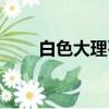 白色大理石圖片大全（白色大理石）