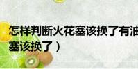 怎樣判斷火花塞該換了有油沒(怎樣判斷火花塞該換了)