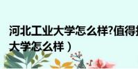 河北工業大學怎么樣?值得報考嗎?(河北工業大學怎么樣)