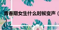 青春期女生什么時候變聲(女生什么時候變聲)