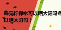 喝完檸檬水可以曬太陽嗎冬天(喝完檸檬水可以曬太陽嗎)