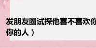 發朋友圈試探他喜不喜歡你(朋友圈試探喜歡你的人)