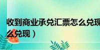 收到商業承兌匯票怎么兌現(商業承兌匯票怎么兌現)