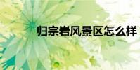 歸宗巖風景區怎么樣(歸宗巖)