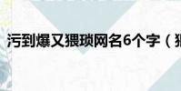 污到爆又猥瑣網名6個字(猥瑣網名污字眼)