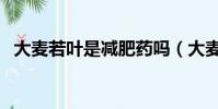 大麥若葉是減肥藥嗎(大麥若葉能減肥嗎)