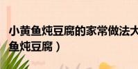 小黃魚燉豆腐的家常做法大全家常竅門(小黃魚燉豆腐)