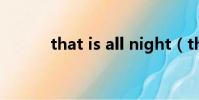 that is all night(that is all)