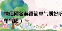 情侶網名英語簡單氣質好聽(情侶網名英文簡單氣質)