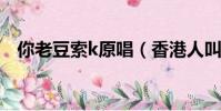 你老豆索k原唱(香港人叫老豆什么意思)