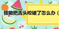接吻把舌頭咬破了怎么辦(接吻咬斷舌頭)