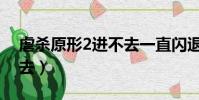 虐殺原形2進不去一直閃退(虐殺原形2進不去)