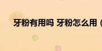 牙粉有用嗎 牙粉怎么用(牙粉有用嗎)