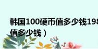 韓國100硬幣值多少錢1984(韓國100硬幣值多少錢)