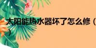 太陽能熱水器壞了怎么修(熱水器壞了怎么修)