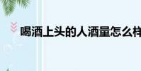 喝酒上頭的人酒量怎么樣(喝酒上頭)
