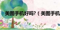 美圖手機好嗎?(美圖手機怎么樣好用嗎)