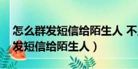 怎么群發短信給陌生人 不顯示號碼(怎么群發短信給陌生人)
