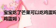 寶寶吃了芒果可以吃雞蛋嗎(吃了芒果可以吃雞蛋嗎)