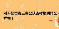 對不起青春三島公認吉祥物叫什么(對不起青春三島公認吉祥物)