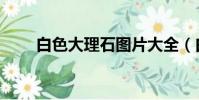 白色大理石圖片大全(白色大理石)