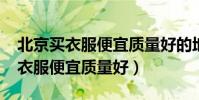 北京買衣服便宜質量好的地方2019(北京買衣服便宜質量好)