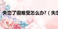 失戀了很難受怎么辦?(失戀了難受怎么辦)