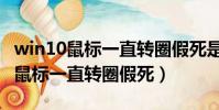 win10鼠標一直轉圈假死是什么問題(win10鼠標一直轉圈假死)