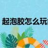 起泡膠怎么玩能變多（起泡膠怎么玩會變多）