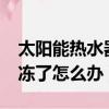 太陽能熱水器凍住了怎么辦?（太陽能熱水器凍了怎么辦）