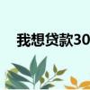 我想貸款30萬怎么貸（我想貸款怎么貸）