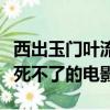 西出玉門葉流西在沙漠為什么死不了（怎么都死不了的電影）