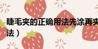 睫毛夾的正確用法先涂再夾(睫毛夾的正確用法)