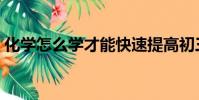 化學怎么學才能快速提高初三(化學怎么學)